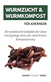 Wurmzucht & Wurmkompost Für Anfänger: Der praktische Leitfaden für diese einzigartige Form der...